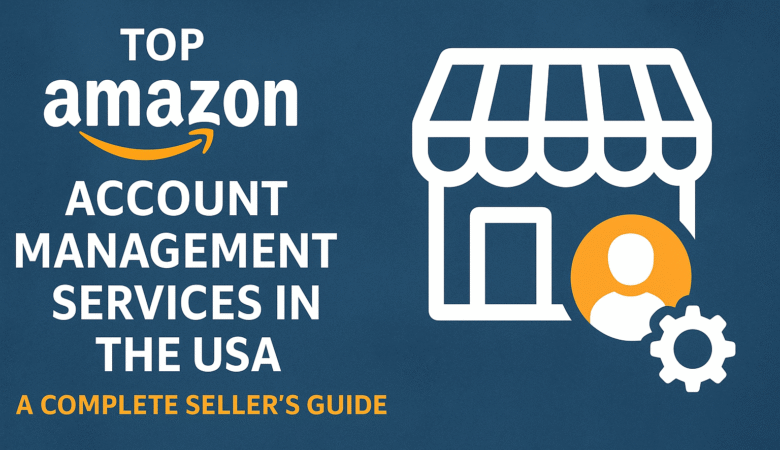Top Amazon Account Management Services in the USA: A Complete Seller’s Guide