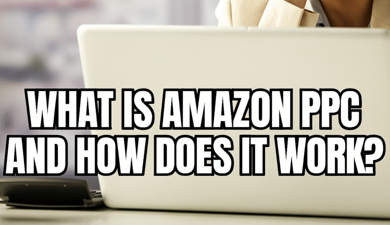 What is Amazon PPC and How Does It Work?