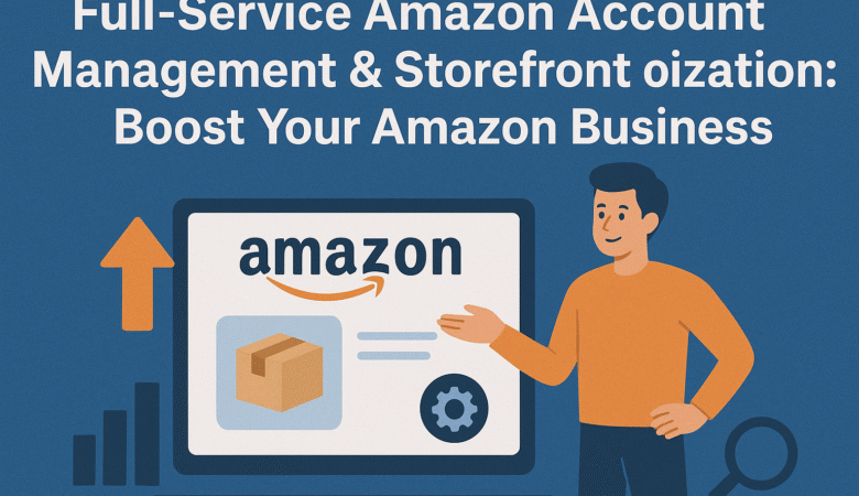 Full-Service Amazon Account Management & Storefront Optimization: Boost Your Amazon Business